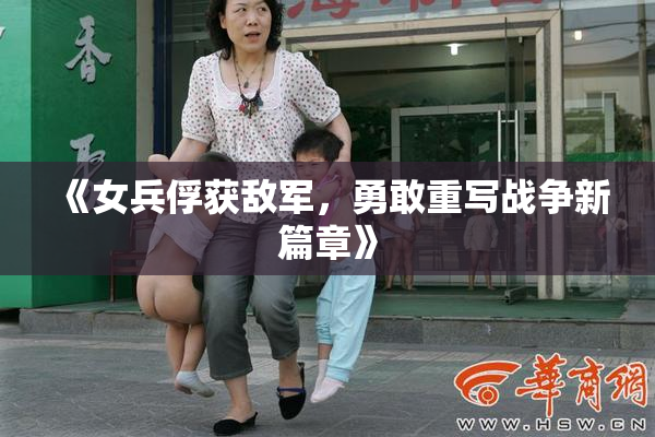 《女兵俘获敌军，勇敢重写战争新篇章》