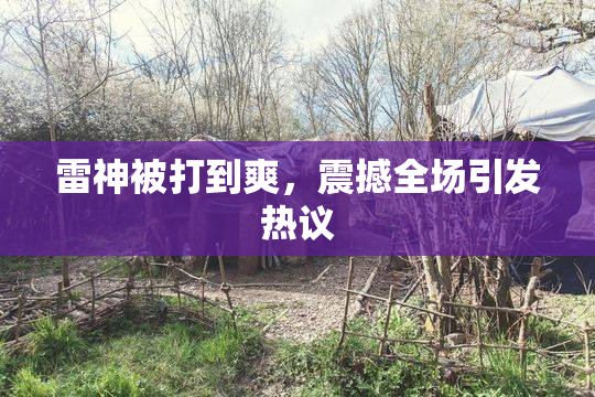 雷神被打到爽，震撼全场引发热议