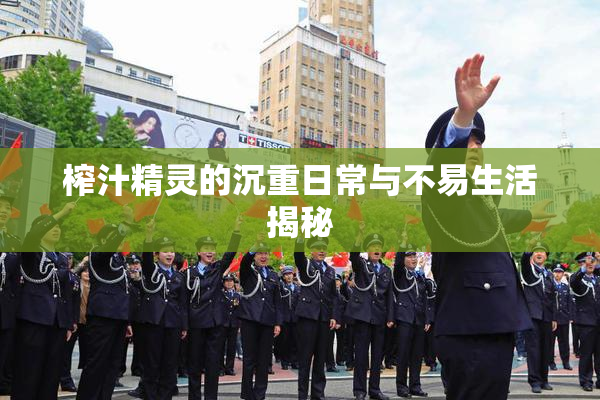 榨汁精灵的沉重日常与不易生活揭秘