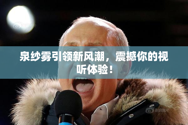 泉纱雾引领新风潮，震撼你的视听体验！