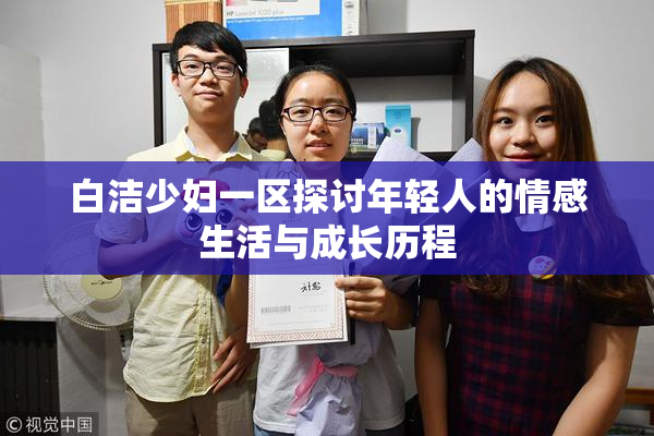 白洁少妇一区探讨年轻人的情感生活与成长历程