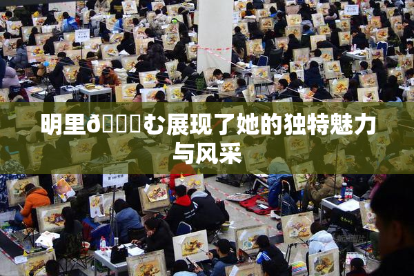 明里😚む展现了她的独特魅力与风采