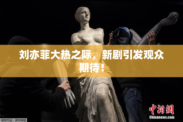 刘亦菲大热之际，新剧引发观众期待！