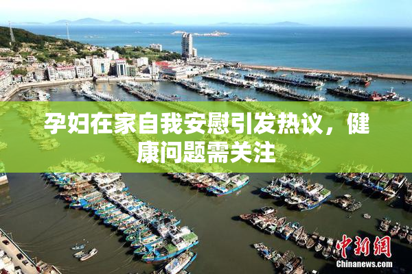 孕妇在家自我安慰引发热议，健康问题需关注