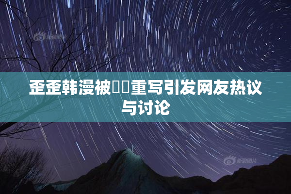 歪歪韩漫被❌‌重写引发网友热议与讨论