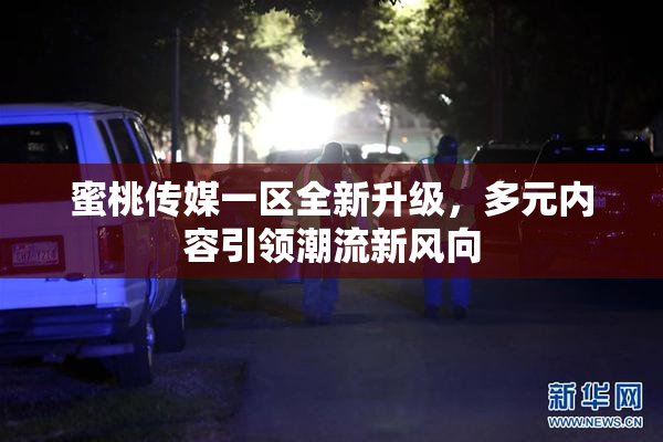 蜜桃传媒一区全新升级，多元内容引领潮流新风向