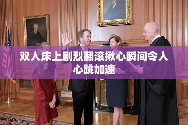 双人床上剧烈翻滚揪心瞬间令人心跳加速