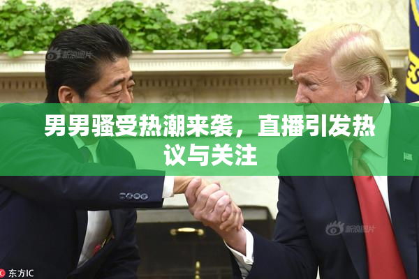 男男骚受热潮来袭，直播引发热议与关注