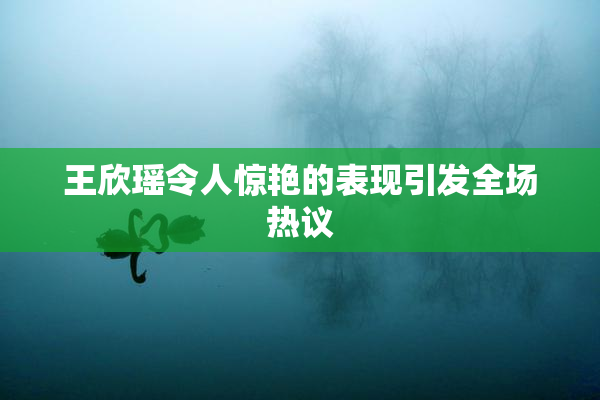 王欣瑶令人惊艳的表现引发全场热议
