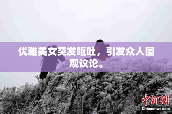 优雅美女突发呕吐，引发众人围观议论。