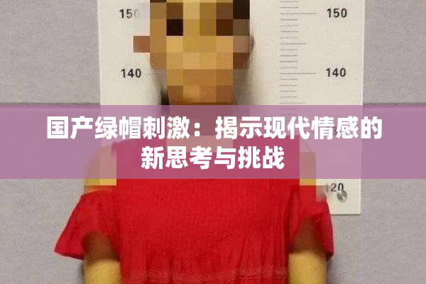 国产绿帽刺激：揭示现代情感的新思考与挑战