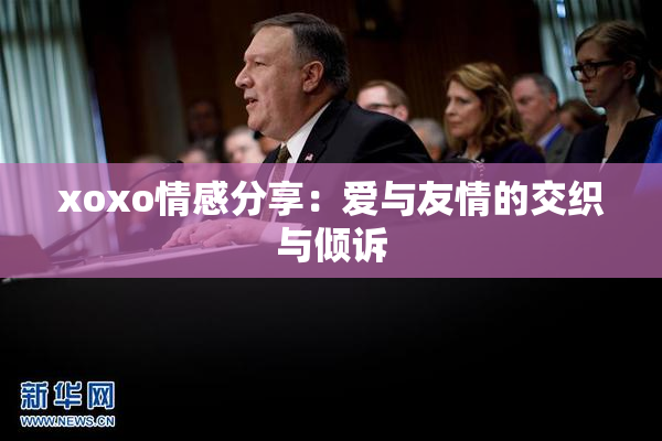 xoxo情感分享：爱与友情的交织与倾诉