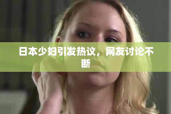 日本少妇引发热议，网友讨论不断