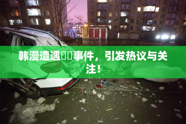 韩漫遭遇❌‌事件，引发热议与关注！