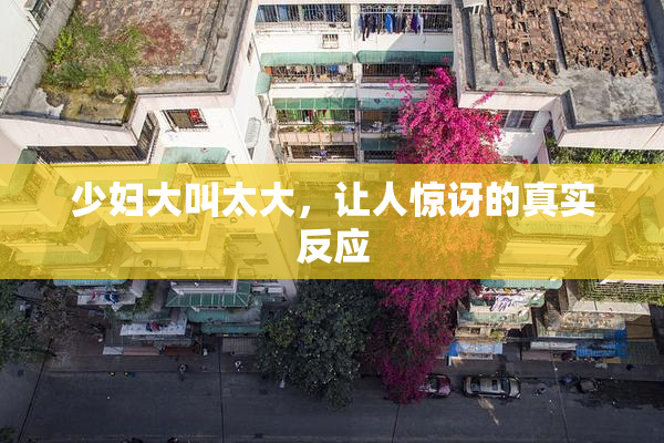 少妇大叫太大，让人惊讶的真实反应