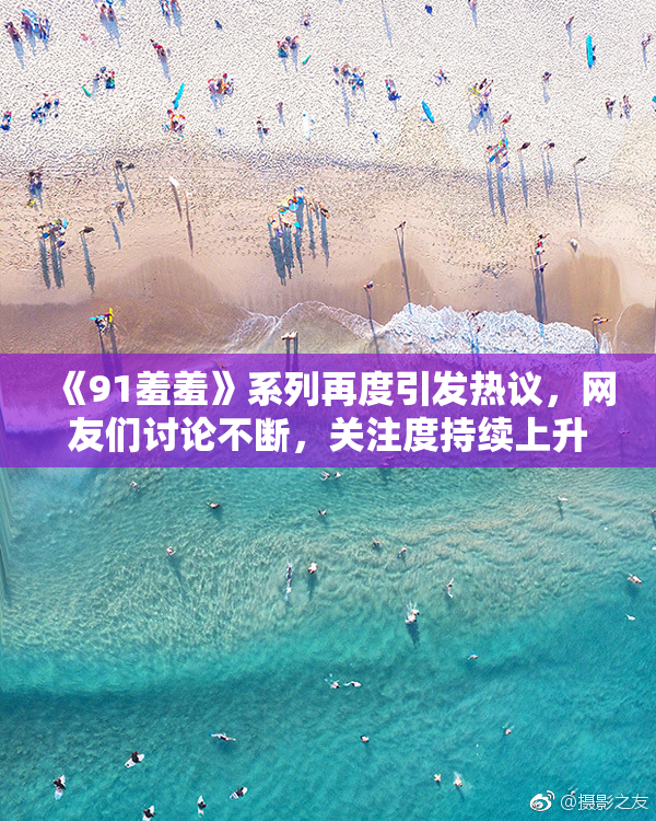 《91羞羞》系列再度引发热议，网友们讨论不断，关注度持续上升