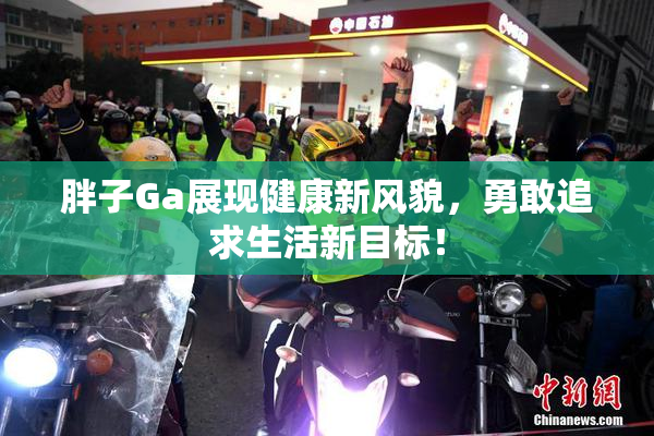 胖子Ga展现健康新风貌，勇敢追求生活新目标！