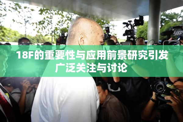 18F的重要性与应用前景研究引发广泛关注与讨论