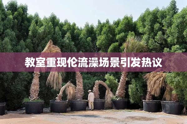 教室重现伦流澡场景引发热议