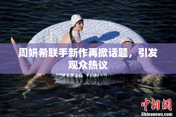 周妍希联手新作再掀话题，引发观众热议