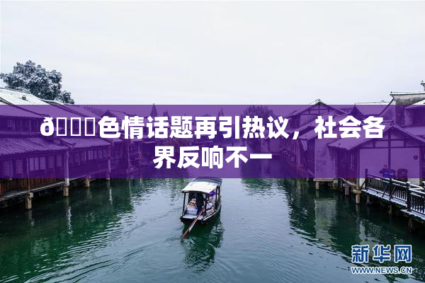 🔞色情话题再引热议，社会各界反响不一