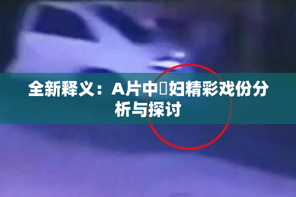 全新释义：A片中婬妇精彩戏份分析与探讨