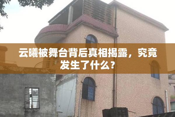 云曦被舞台背后真相揭露，究竟发生了什么？