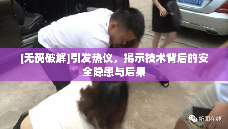 [无码破解]引发热议，揭示技术背后的安全隐患与后果