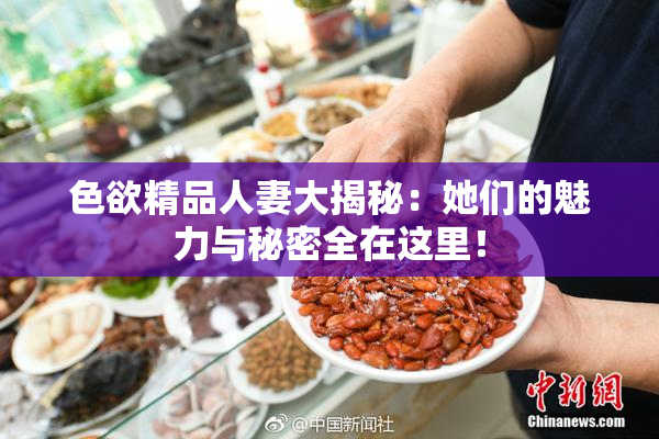 色欲精品人妻大揭秘：她们的魅力与秘密全在这里！
