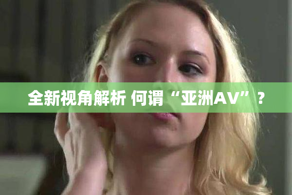 全新视角解析 何谓“亚洲AV”？