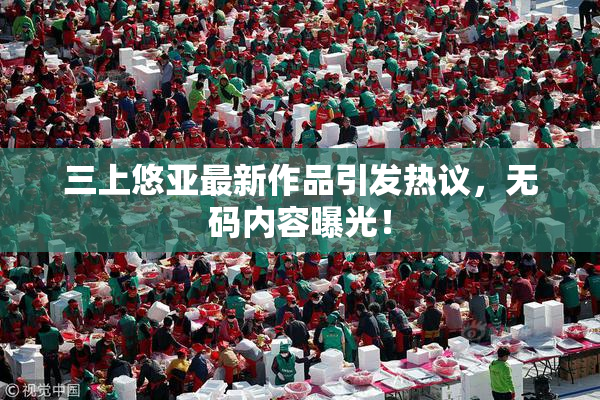 三上悠亚最新作品引发热议，无码内容曝光！