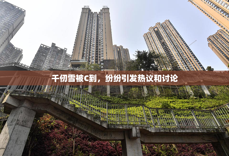 千仞雪被C到，纷纷引发热议和讨论