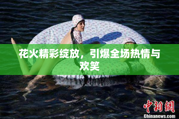 花火精彩绽放，引爆全场热情与欢笑