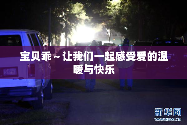 宝贝乖～让我们一起感受爱的温暖与快乐