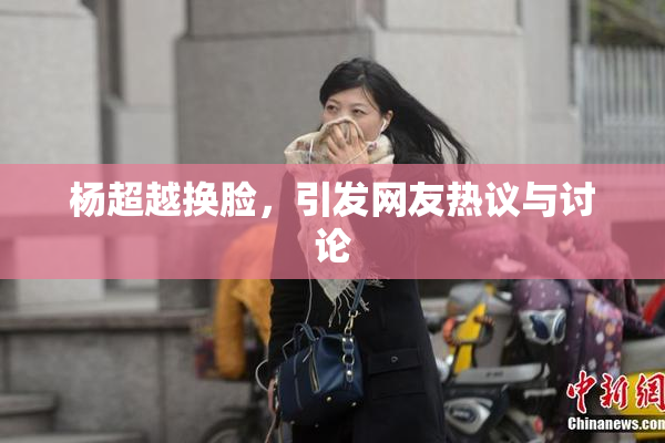杨超越换脸，引发网友热议与讨论