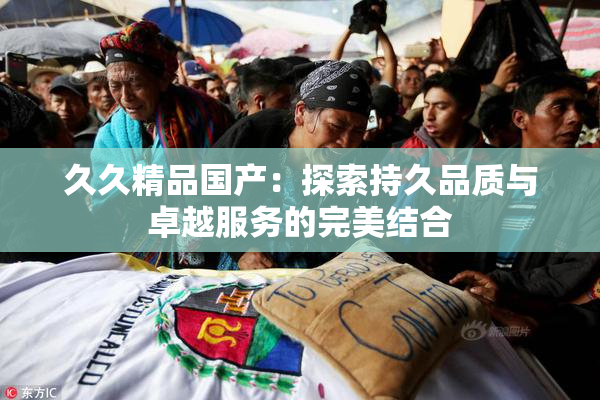 久久精品国产：探索持久品质与卓越服务的完美结合