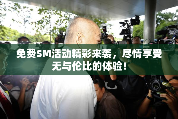 免费SM活动精彩来袭，尽情享受无与伦比的体验！