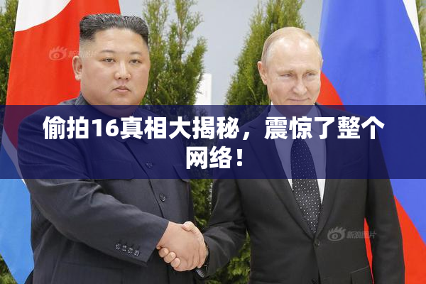 偷拍16真相大揭秘，震惊了整个网络！