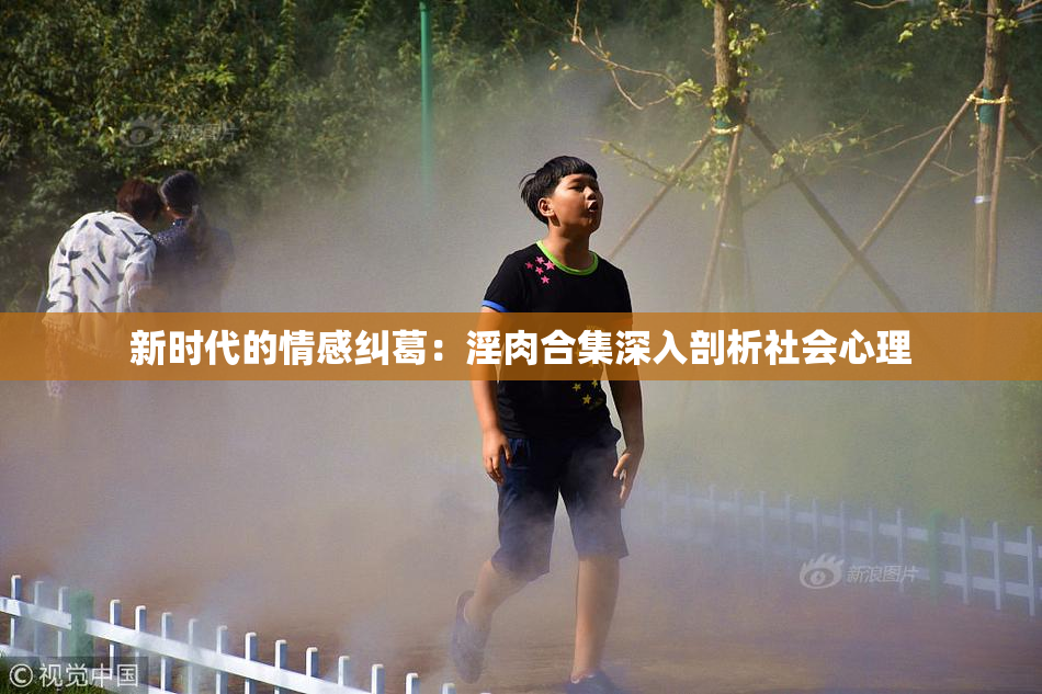 新时代的情感纠葛：淫肉合集深入剖析社会心理
