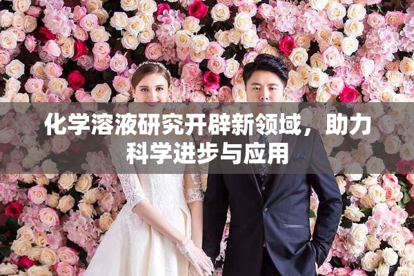 化学溶液研究开辟新领域，助力科学进步与应用