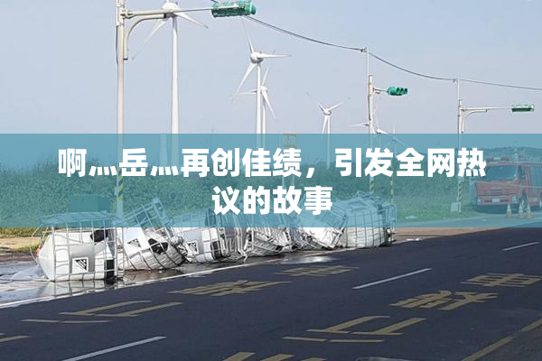 啊灬岳灬再创佳绩，引发全网热议的故事