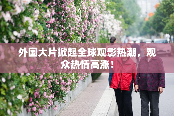 外国大片掀起全球观影热潮，观众热情高涨！