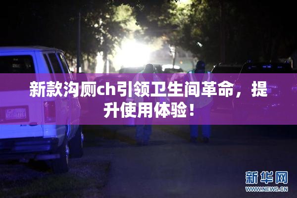 新款沟厕ch引领卫生间革命，提升使用体验！