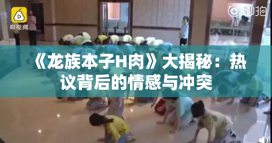 《龙族本子H肉》大揭秘：热议背后的情感与冲突