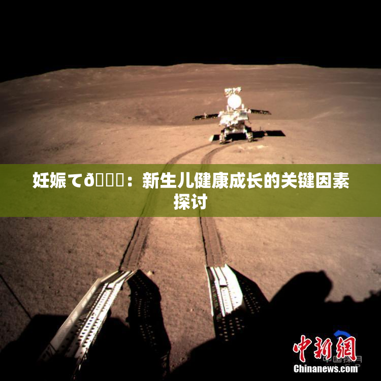 妊娠て🌃：新生儿健康成长的关键因素探讨