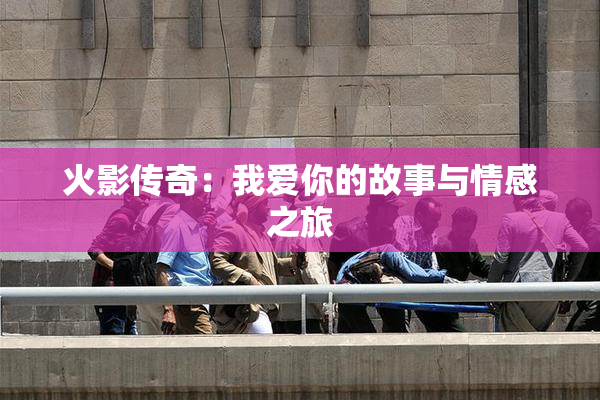 火影传奇：我爱你的故事与情感之旅