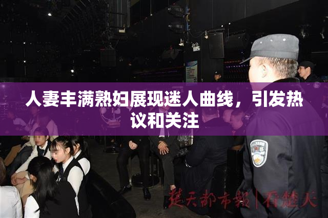 人妻丰满熟妇展现迷人曲线，引发热议和关注