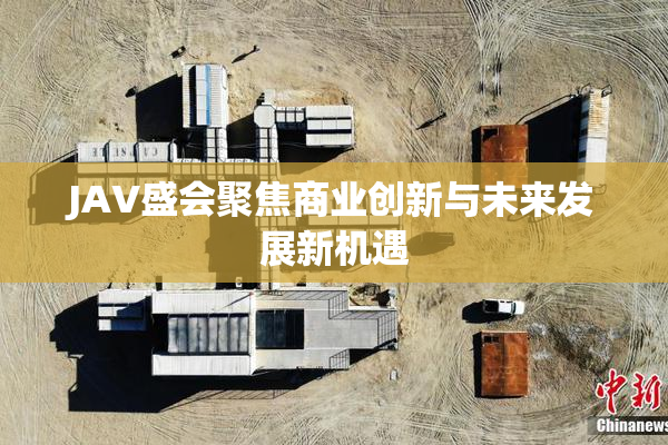 JAV盛会聚焦商业创新与未来发展新机遇