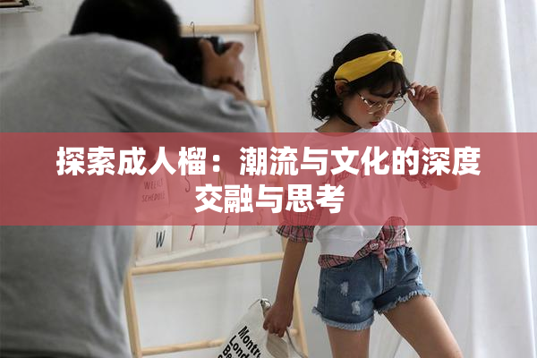 探索成人榴：潮流与文化的深度交融与思考