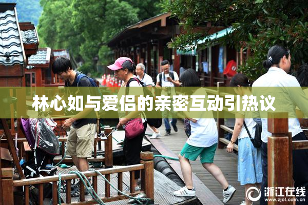 林心如与爱侣的亲密互动引热议